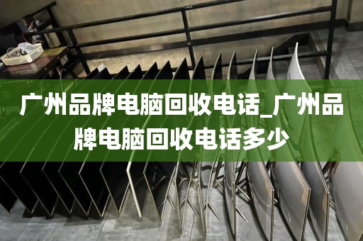 广州品牌电脑回收电话_广州品牌电脑回收电话多少