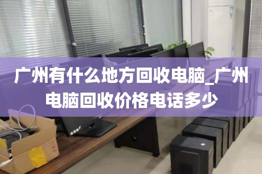 广州有什么地方回收电脑_广州电脑回收价格电话多少