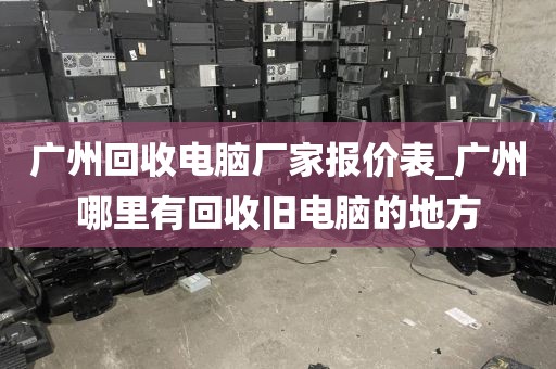 广州回收电脑厂家报价表_广州哪里有回收旧电脑的地方