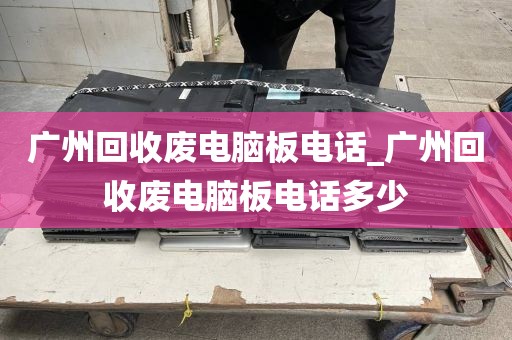 广州回收废电脑板电话_广州回收废电脑板电话多少