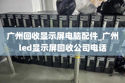 广州回收显示屏电脑配件_广州led显示屏回收公司电话